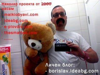 Представяне
Няколко проекта от 2000
насам
- malkiobyavi.com
- ideabg.com
- e-plovdiv.com
- thesmallad.com
- .......
Личен блог:
- borislav.ideabg.com
 