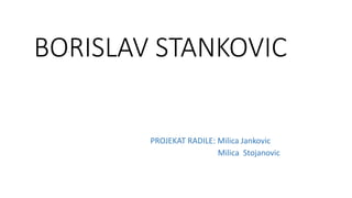BORISLAV STANKOVIC
PROJEKAT RADILE: Milica Jankovic
Milica Stojanovic
 