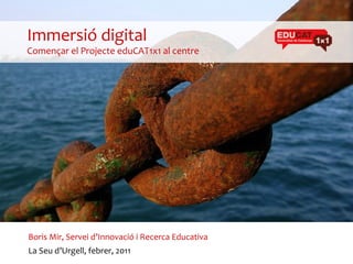 Immersió digital
Començar el Projecte eduCAT1x1 al centre




Boris Mir, Servei d’Innovació i Recerca Educativa
La Seu d’Urgell, febrer, 2011
 