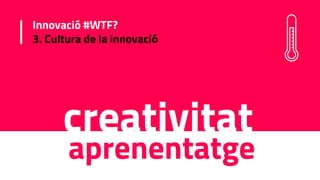 Innovació #WTF?
3. Cultura de la innovació
creativitat
aprenentatge
 