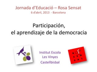 Participación,
el aprendizaje de la democracia
Institut Escola
Les Vinyes
Castellbisbal
Jornada d’Educació – Rosa Sensat
6 d’abril, 2013 - Barcelona
 