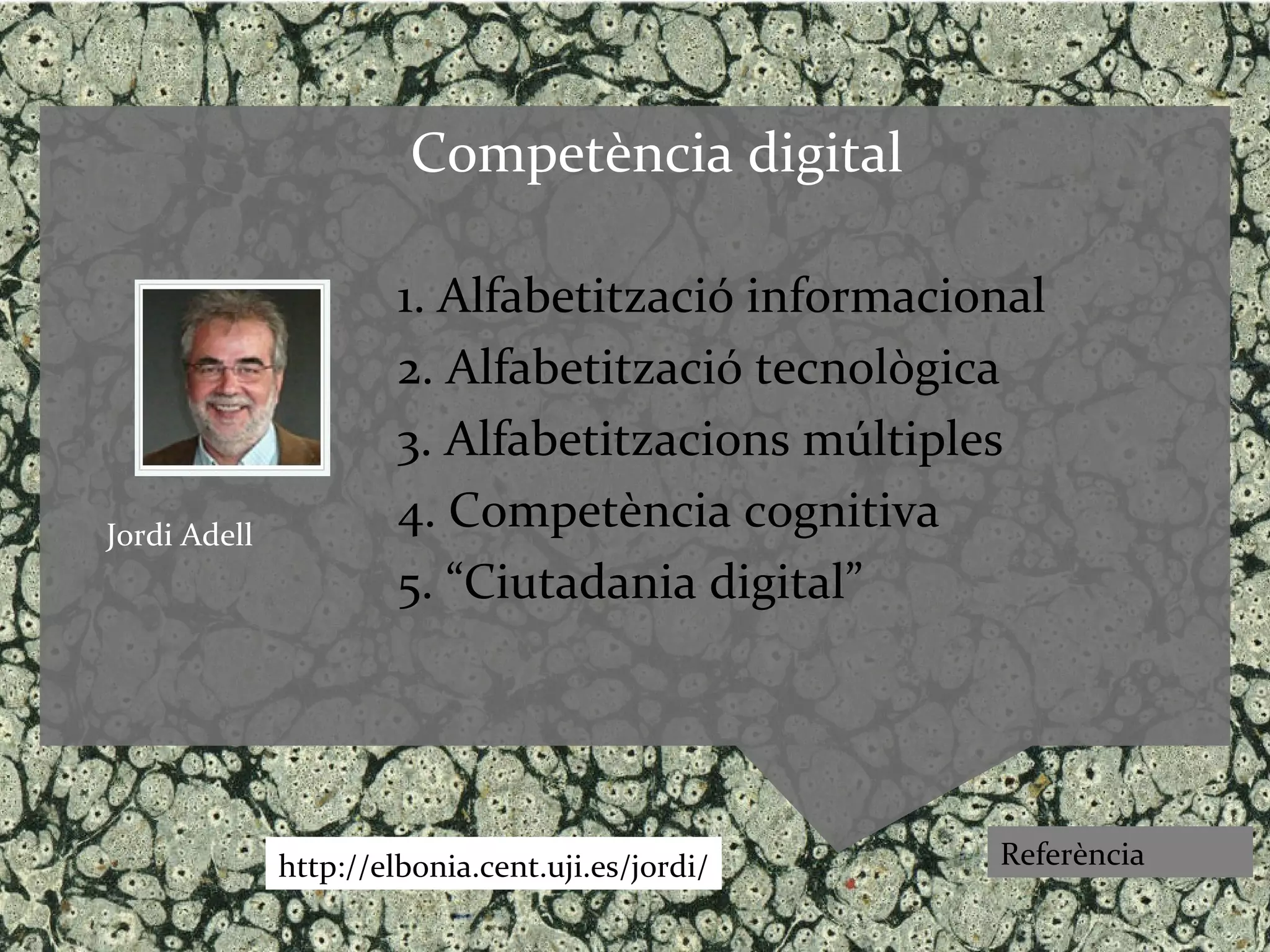 Competència digital

                       1. Alfabetització informacional
                       2. Alfabetització tecnològica
                       3. Alfabetitzacions múltiples
Jordi Adell
                       4. Competència cognitiva
                       5. “Ciutadania digital”




              http://elbonia.cent.uji.es/jordi/    Referència
 