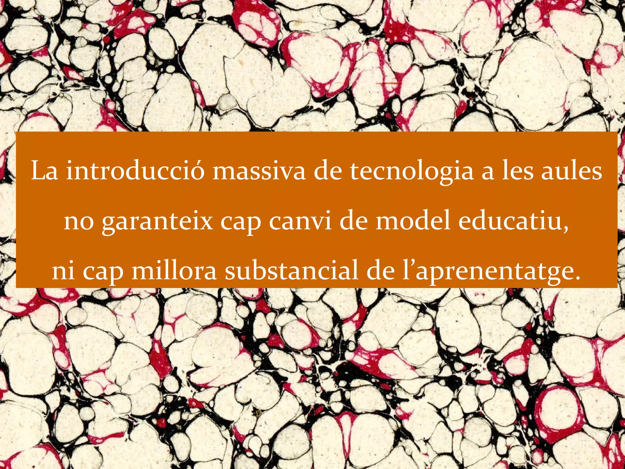 La introducció massiva de tecnologia a les aules
  no garanteix cap canvi de model educatiu,
 ni cap millora substancial de l’aprenentatge.
 