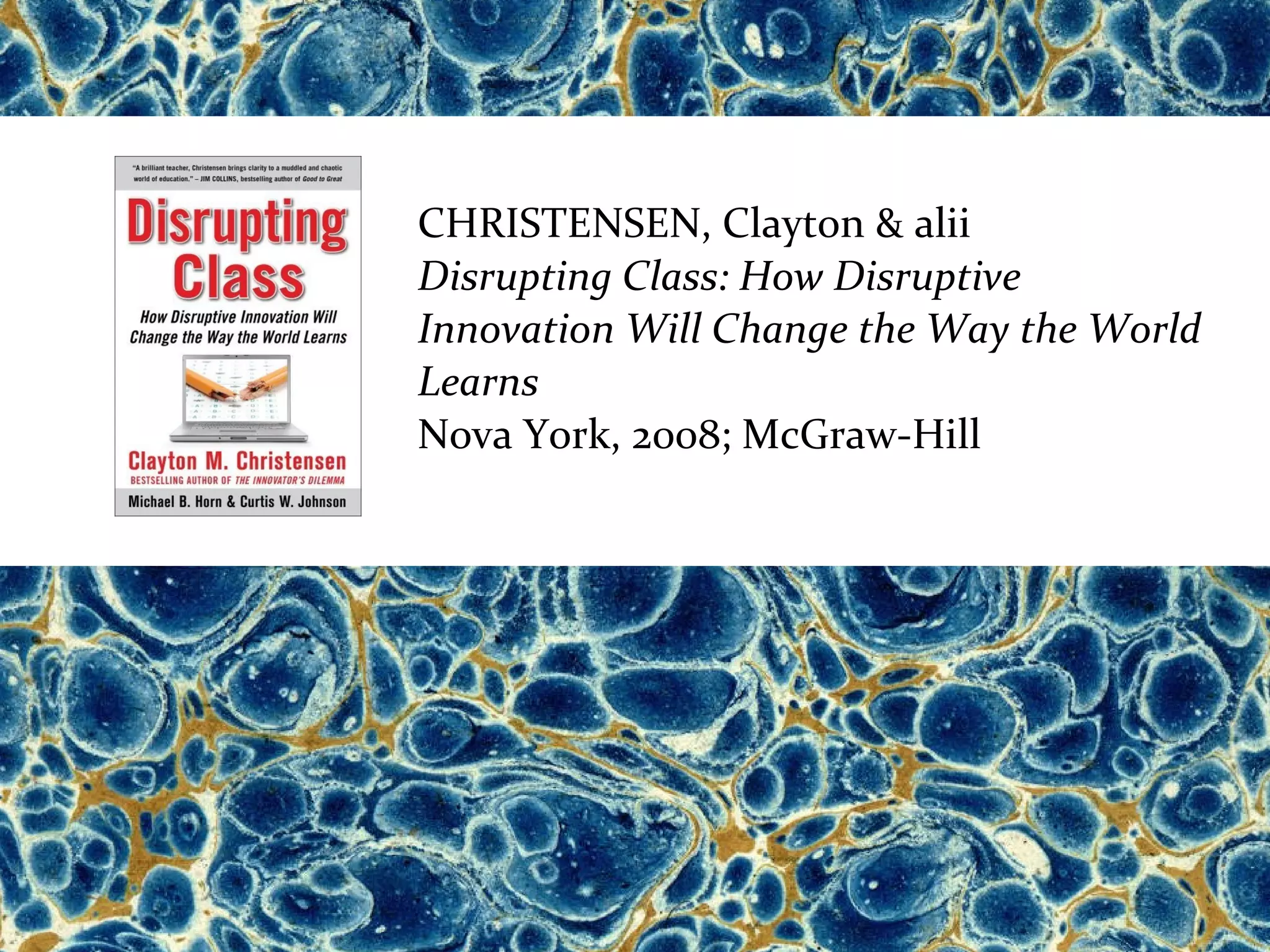 CHRISTENSEN, Clayton & alii
Disrupting Class: How Disruptive
Innovation Will Change the Way the World
Learns
Nova York, 2008; McGraw-Hill
 