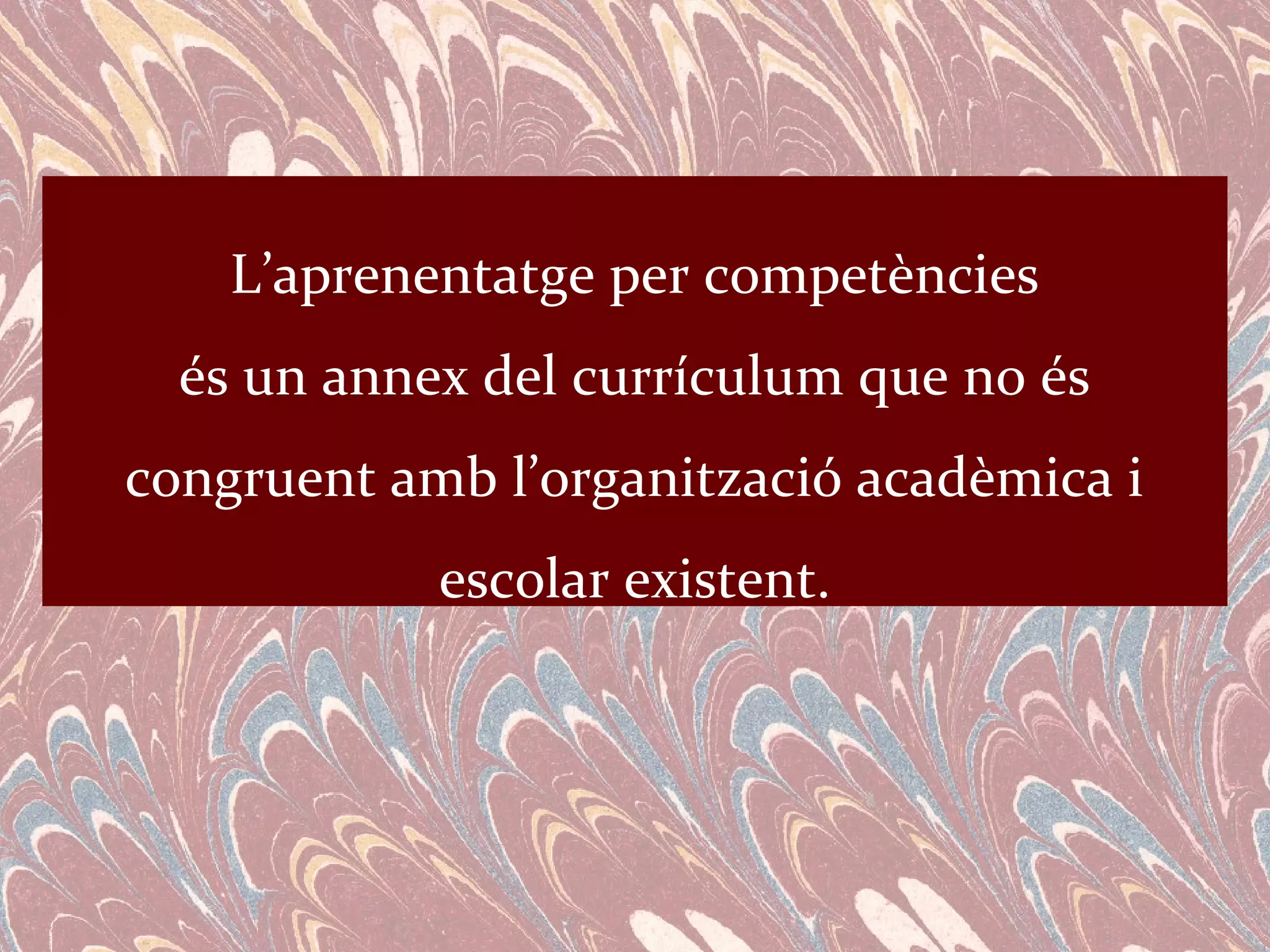 L’aprenentatge per competències
  és un annex del currículum que no és
congruent amb l’organització acadèmica i
            escolar existent.
 