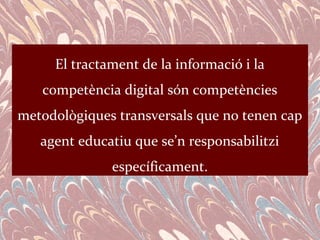 El tractament de la informació i la
   competència digital són competències
metodològiques transversals que no tenen cap
   agent educatiu que se’n responsabilitzi
              específicament.
 