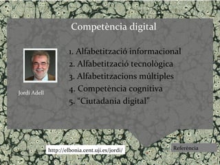 Competència digital

                       1. Alfabetització informacional
                       2. Alfabetització tecnològica
                       3. Alfabetitzacions múltiples
Jordi Adell
                       4. Competència cognitiva
                       5. “Ciutadania digital”




              http://elbonia.cent.uji.es/jordi/    Referència
 