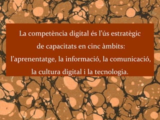 La competència digital és l’ús estratègic
        de capacitats en cinc àmbits:
l’aprenentatge, la informació, la comunicació,
      la cultura digital i la tecnologia.
 