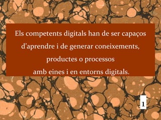 Els competents digitals han de ser capaços
  d’aprendre i de generar coneixements,
          productes o processos
     amb eines i en entorns digitals.



                                          1
 