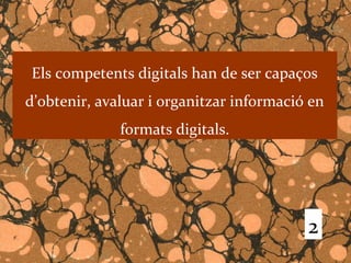 Els competents digitals han de ser capaços
d’obtenir, avaluar i organitzar informació en
              formats digitals.




                                          2
 