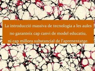 La introducció massiva de tecnologia a les aules
  no garanteix cap canvi de model educatiu,
 ni cap millora substancial de l’aprenentatge.
 