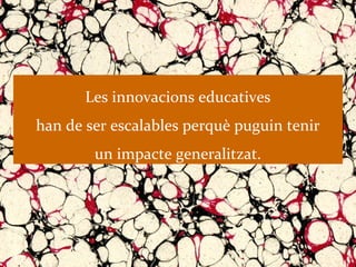 Les innovacions educatives
han de ser escalables perquè puguin tenir
        un impacte generalitzat.
 