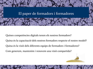 El paper de formadors i formadores




Quines competències digitals tenen els nostres formadors?

Quina és la capacitació dels nostres formadors respecte el nostre model?

Quina és la visió dels diferents equips de formadors i formadores?

Com generem, mantenim i renovem una visió compartida?
 