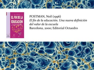 POSTMAN, Neil (1996)
El fin de la educación. Una nueva definición
del valor de la escuela
Barcelona, 2000; Editorial Octaedro
 