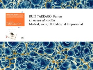 RUIZ TARRAGÓ, Ferran
La nueva educación
Madrid, 2007; LID Editorial Empresarial
 