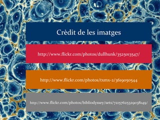 Crèdit de les imatges

    http://www.flickr.com/photos/dullhunk/3525013547/




     http://www.flickr.com/photos/txmx-2/3619050544




http://www.flickr.com/photos/bibliodyssey/sets/72157625329038149/
 