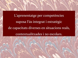 L’aprenentatge per competències
     suposa l’ús integrat i estratègic
de capacitats diverses en situacions reals,
     contextualitzades i no escolars.
 