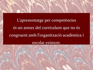 L’aprenentatge per competències
  és un annex del currículum que no és
congruent amb l’organització acadèmica i
            escolar existent.
 