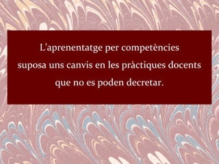 L’aprenentatge per competències
suposa uns canvis en les pràctiques docents
        que no es poden decretar.
 