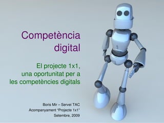 Competència
         digital
          El projecte 1x1,
     una oportunitat per a
les competències digitals


             Boris Mir – Servei TAC
       Acompanyament “Projecte 1x1”
                    Setembre, 2009  
 