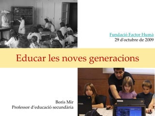 Fundació Factor Humà
                                     29 dʹoctubre de 2009



  Educar les noves generacions



                       Boris Mir
Professor d’educació secundària
 
