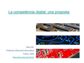 La competència digital, una proposta




                       Boris Mir
Professor d’Educació Secundària
                   Febrer, 2009
       http://www.xtec.es/~bmir/
 