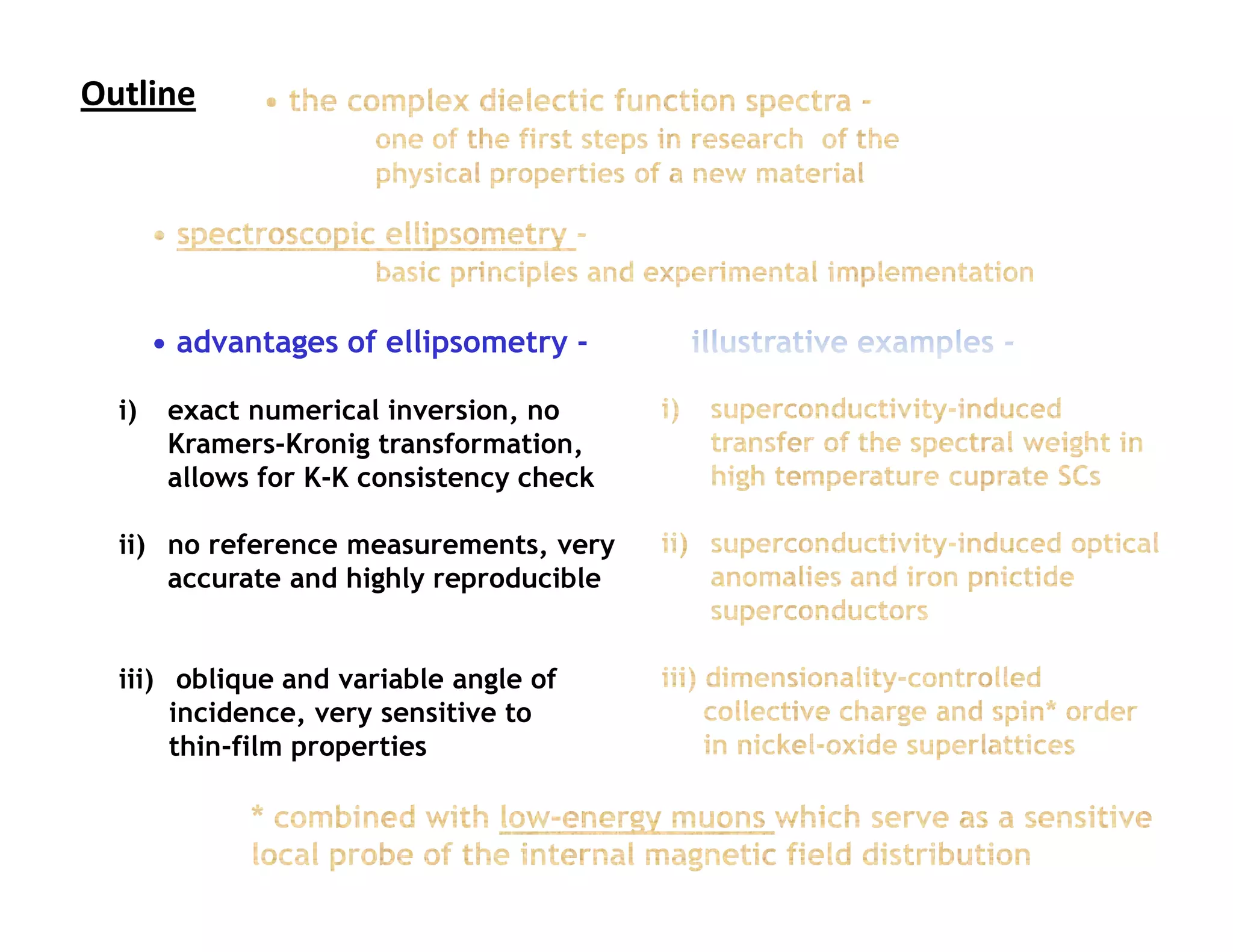 Outline                             Outline




       • advantages of ellipsometry -

  i)    exact numerical inversion, no
        Kramers-Kronig transformation,
        allows for K-K consistency check

  ii) no reference measurements, very
      accurate and highly reproducible


  iii) oblique and variable angle of
       incidence, very sensitive to
       thin-film properties
 