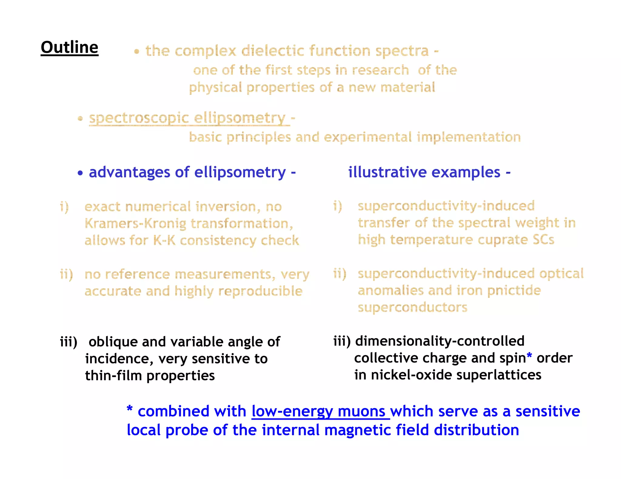 Outline                           Outline




    • advantages of ellipsometry -          illustrative examples -




  iii) oblique and variable angle of    iii) dimensionality-controlled
       incidence, very sensitive to          collective charge and spin* order
       thin-film properties                  in nickel-oxide superlattices

            * combined with low-energy muons which serve as a sensitive
            local probe of the internal magnetic field distribution
 