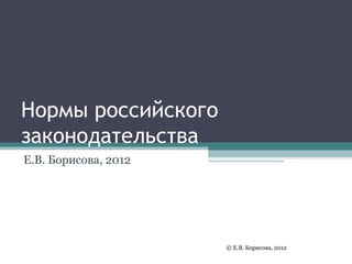 Нормы российского
законодательства
Е.В. Борисова, 2012




                      © Е.В. Борисова, 2012
 