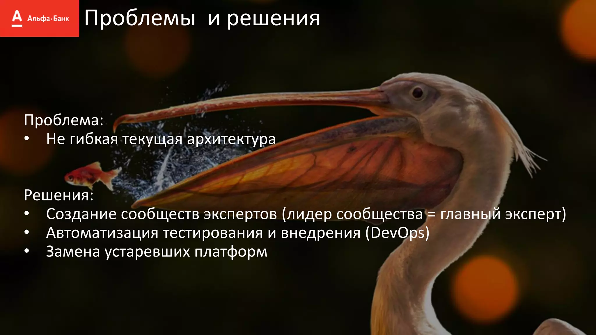 Проблемы и решения
Проблема:
• Не гибкая текущая архитектура
Решения:
• Создание сообществ экспертов (лидер сообщества = главный эксперт)
• Автоматизация тестирования и внедрения (DevOps)
• Замена устаревших платформ
 