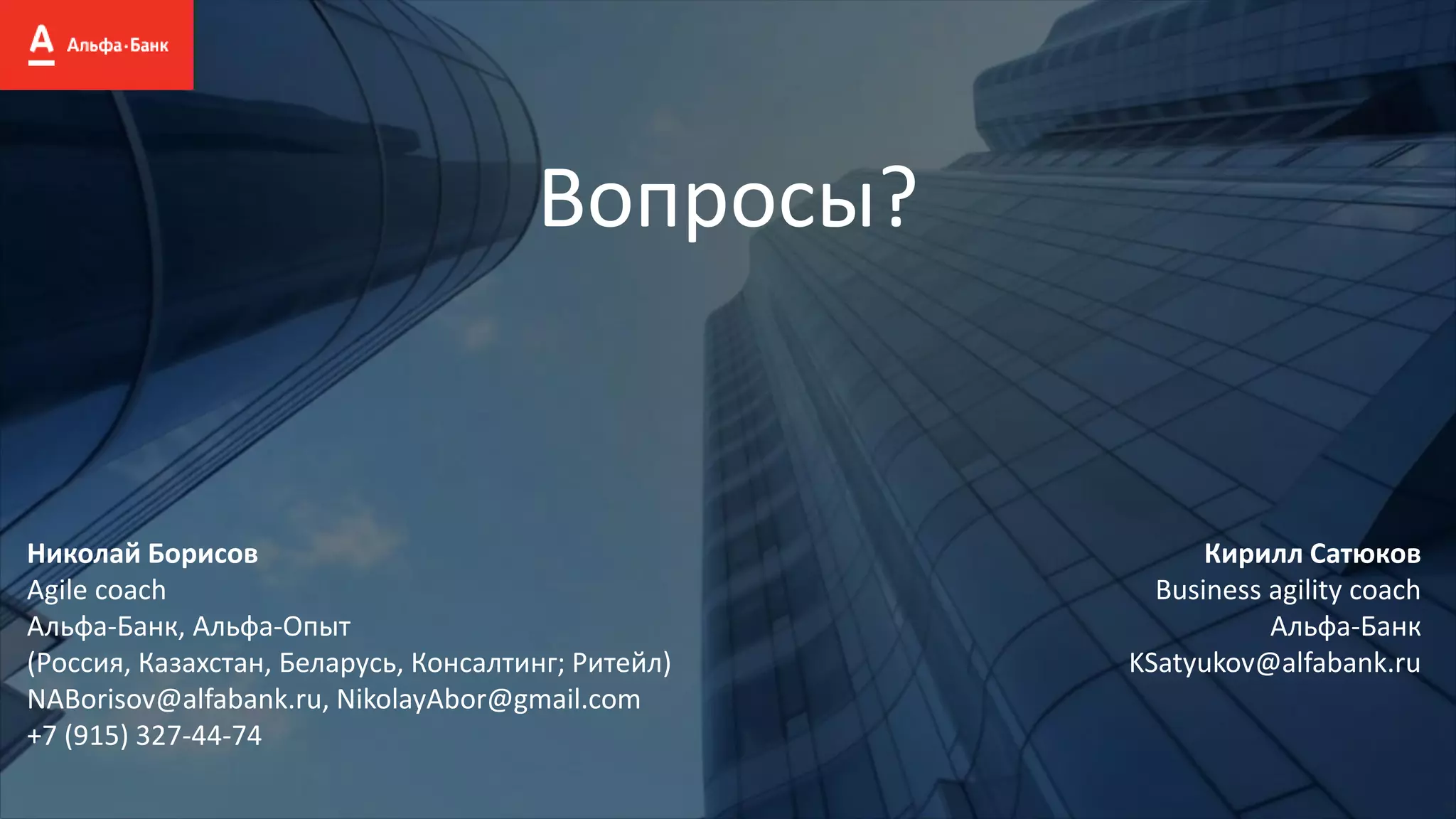 Вопросы?
Кирилл Сатюков
Business agility coach
Альфа-Банк
KSatyukov@alfabank.ru
Николай Борисов
Agile coach
Альфа-Банк, Альфа-Опыт
(Россия, Казахстан, Беларусь, Консалтинг; Ритейл)
NABorisov@alfabank.ru, NikolayAbor@gmail.com
+7 (915) 327-44-74
 