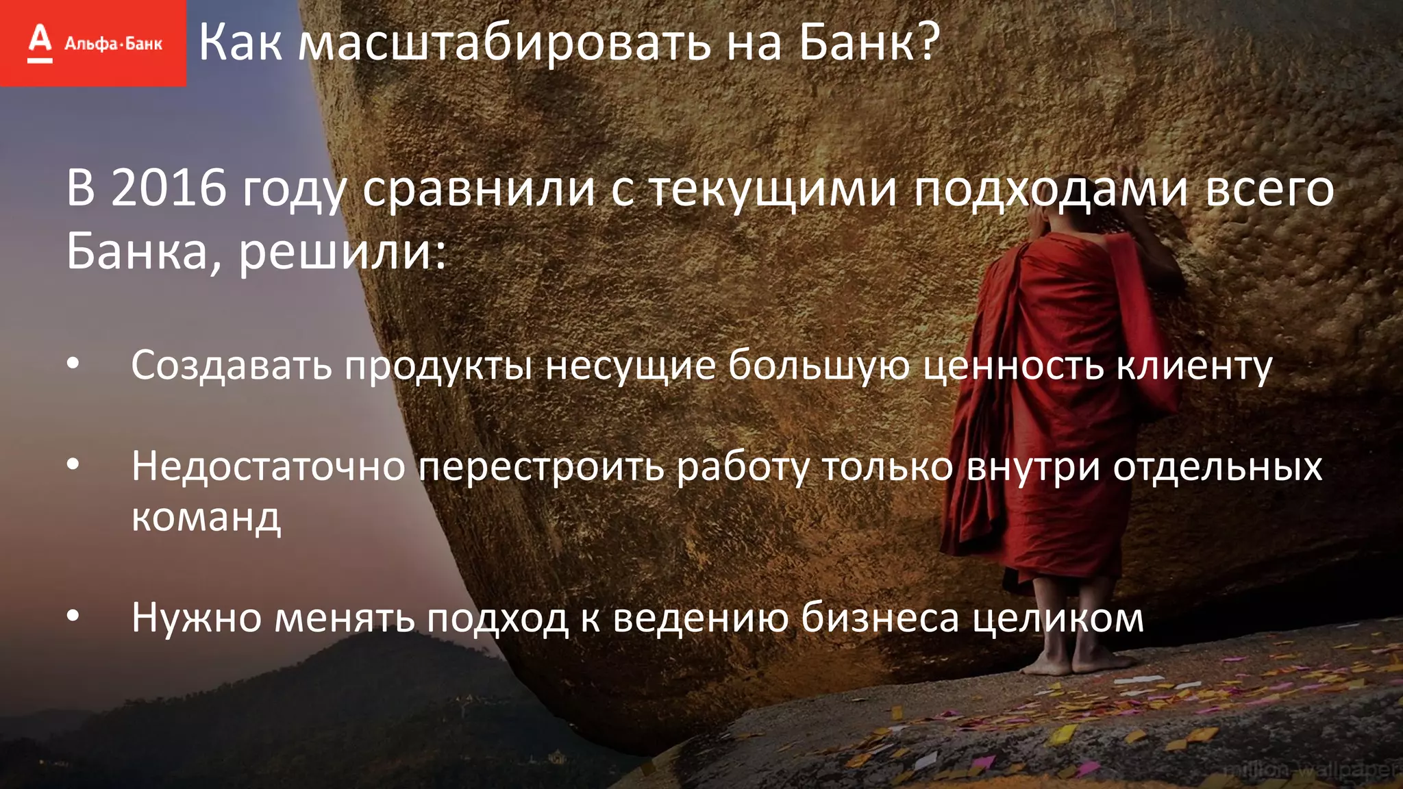 Как масштабировать на Банк?
В 2016 году сравнили с текущими подходами всего
Банка, решили:
• Создавать продукты несущие большую ценность клиенту
• Недостаточно перестроить работу только внутри отдельных
команд
• Нужно менять подход к ведению бизнеса целиком
 