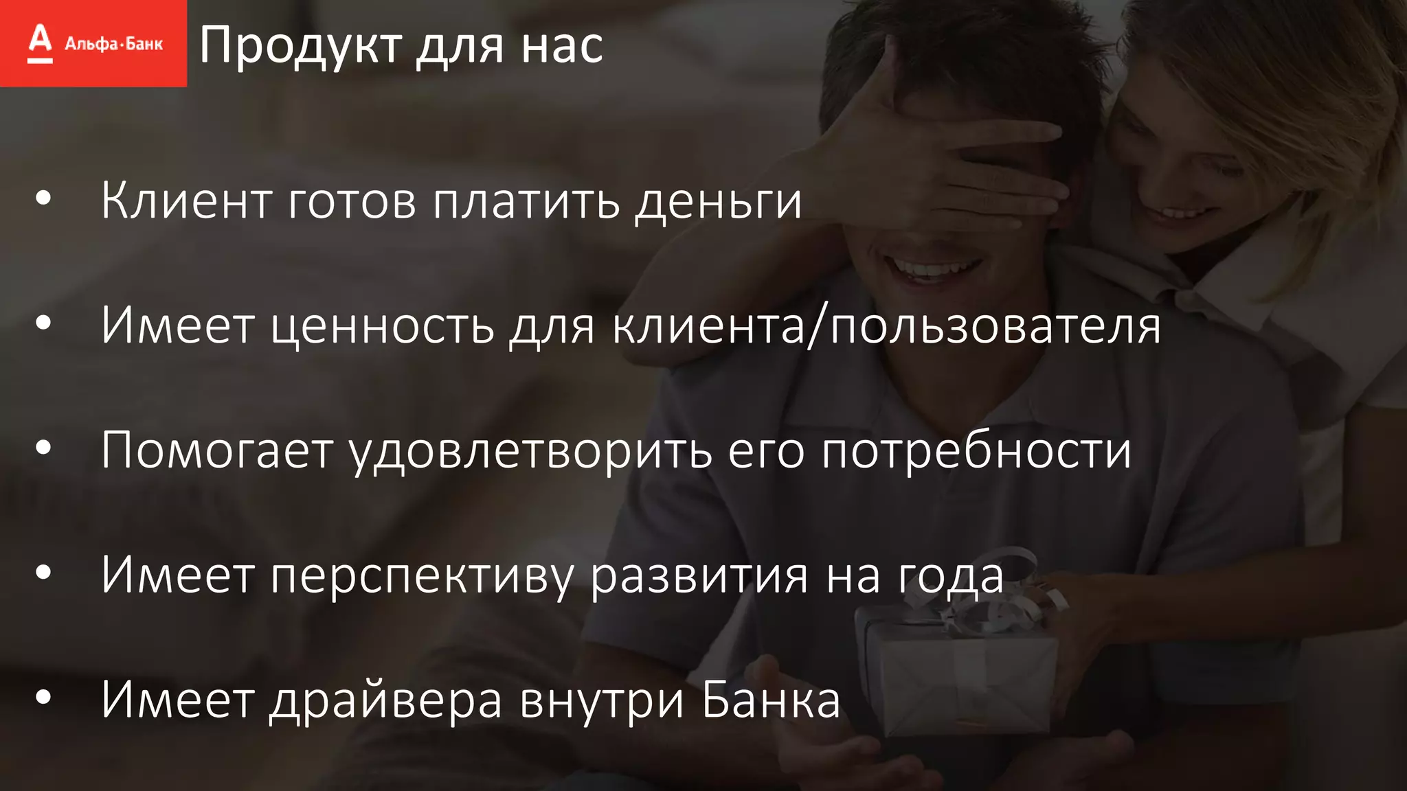 Продукт для нас
• Клиент готов платить деньги
• Имеет ценность для клиента/пользователя
• Помогает удовлетворить его потребности
• Имеет перспективу развития на года
• Имеет драйвера внутри Банка
 