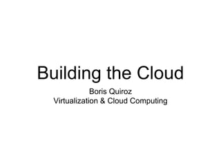 Building the Cloud
              Boris Quiroz
  Virtualization & Cloud Computing
 