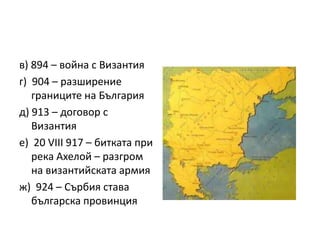 в) 894 – война с Византия
г) 904 – разширение
границите на България
д) 913 – договор с
Византия
е) 20 VІІІ 917 – битката при
река Ахелой – разгром
на византийската армия
ж) 924 – Сърбия става
българска провинция
 