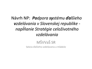 Návrh NP:  Po dpora  sy stému  ďa lšieho   v zdelávania v Slovenskej republike - napĺňanie Stratégie celoživotného vzdelávania MŠVVaŠ SR Sekcia ďalšieho vzdelávania a mládeže 