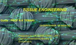  By Dr Boris saha
 Supervisor: Prof R.k Tiwari
Co-supervisor : Dr Sajid ali
2
Tissue engineeringTISSUE ENGINEERING
Guide : PROF R.K TEWARI
CO SUPERVISOR : Dr SAJID ALI
Presented by DR BORIS SAHA ( JR1 )
Dept of conservative dentistry &
Endodontics
 