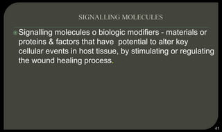 Signalling molecules o biologic modifiers - materials or
proteins & factors that have potential to alter key
cellular events in host tissue, by stimulating or regulating
the wound healing process.
41
 