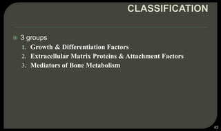  3 groups
1. Growth & Differentiation Factors
2. Extracellular Matrix Proteins & Attachment Factors
3. Mediators of Bone Metabolism
43
 