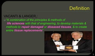 VACANTI & LANGER,:
 “A combination of the principles & methods of
life sciences with that of engineering, to develop materials &
methods to repair damaged or diseased tissues, & to create
entire tissue replacements”
5
 
