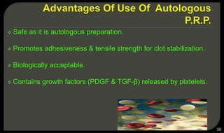  Safe as it is autologous preparation.
 Promotes adhesiveness & tensile strength for clot stabilization.
 Biologically acceptable.
 Contains growth factors (PDGF & TGF-β) released by platelets.
56
 