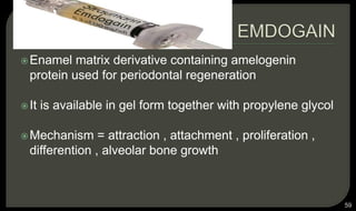 Enamel matrix derivative containing amelogenin
protein used for periodontal regeneration
It is available in gel form together with propylene glycol
Mechanism = attraction , attachment , proliferation ,
differention , alveolar bone growth
59
 