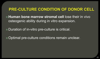 Human bone marrow stromal cell lose their in vivo
osteogenic ability during in vitro expansion.
Duration of in-vitro pre-culture is critical.
Optimal pre-culture conditions remain unclear.
61
 