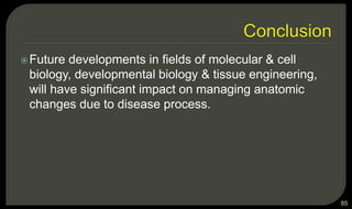 Future developments in fields of molecular & cell
biology, developmental biology & tissue engineering,
will have significant impact on managing anatomic
changes due to disease process.
85
 