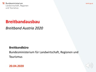 bmlrt.gv.at
Breitband Austria 2020
Breitbandausbau
Breitbandbüro
Bundesministerium für Landwirtschaft, Regionen und
Tourismus
20.04.2020
 