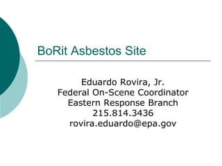 BoRit Asbestos Site
Eduardo Rovira, Jr.
Federal On-Scene Coordinator
Eastern Response Branch
215.814.3436
rovira.eduardo@epa.gov
 