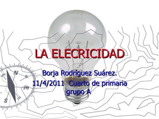LA ELECRICIDAD Borja Rodríguez Suárez. 11/4/2011 Cuarto de primaria grupo A