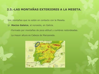 2.5.-LAS MONTAÑAS EXTERIORES A LA MESETA.

Son montañas que no están en contacto con la Meseta.
 Macizo Galaico, al noroeste, en Galicia.

-Formado por montañas de poca altitud y cumbres redondeadas.
La mayor altura es Cabeza de Manzaneda.

 