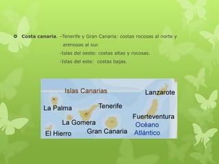  Costa canaria. –Tenerife y Gran Canaria: costas rocosas al norte y
arenosas al sur.
-Islas del oeste: costas altas y rocosas.
-Islas del este: costas bajas.

 