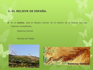 2.-EL RELIEVE DE ESPAÑA.

 En el centro, está la Meseta Central. En el interior de la Meseta hay dos

cadenas montañosas:
-Sistema Central

-Montes de Toledo

 